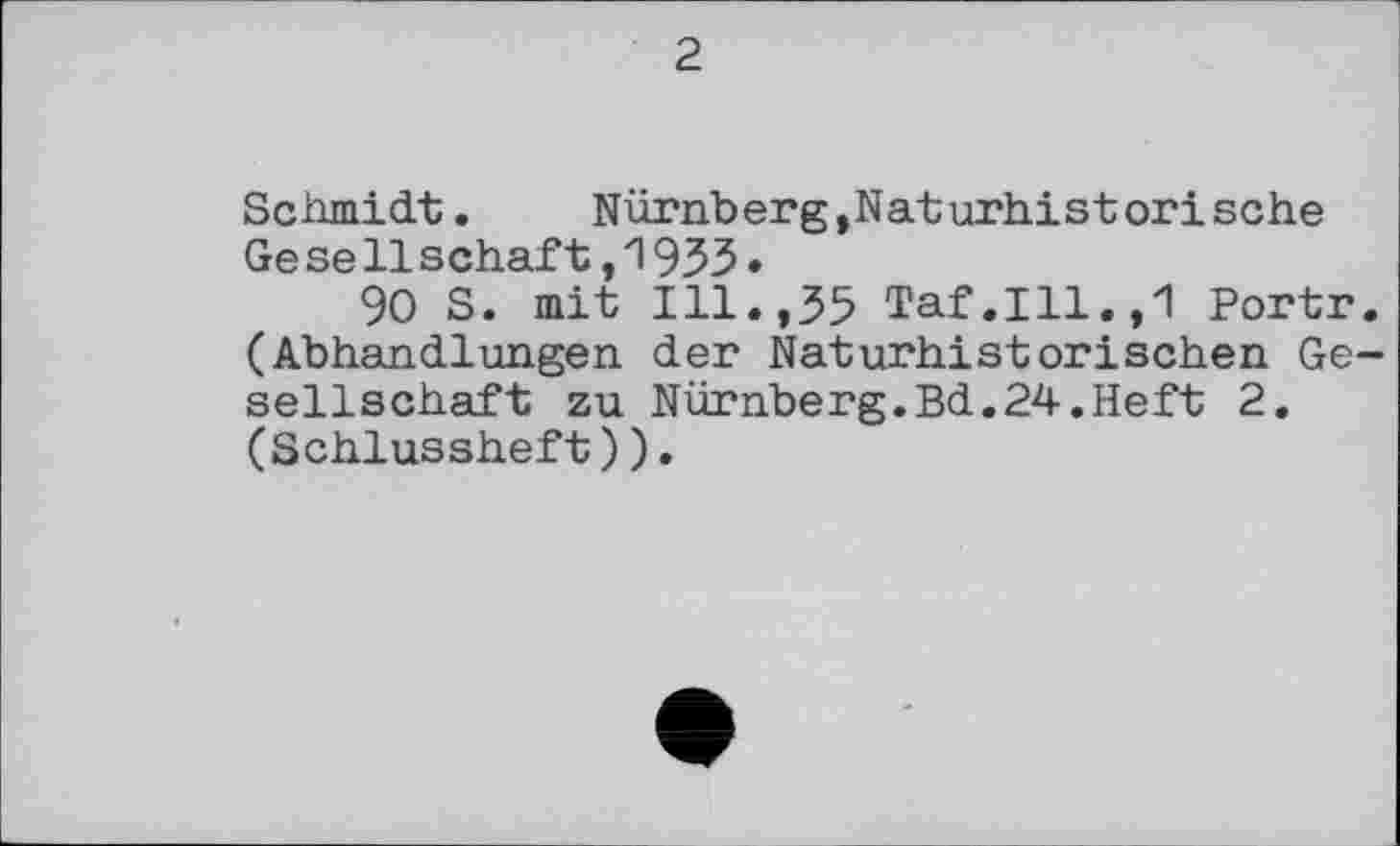 ﻿2
Schmidt. Nürnberg,Naturhistorische
Ge se11schäft,1933.
90 S. mit Ill.,35 Taf.111.,1 Portr. (Abhandlungen der Naturhistorischen Gesellschaft zu Nürnberg.Bd.24.Heft 2. (Schlussheft)).